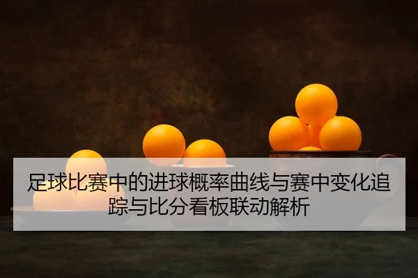 足球比赛中的进球概率曲线与赛中变化追踪与比分看板联动解析