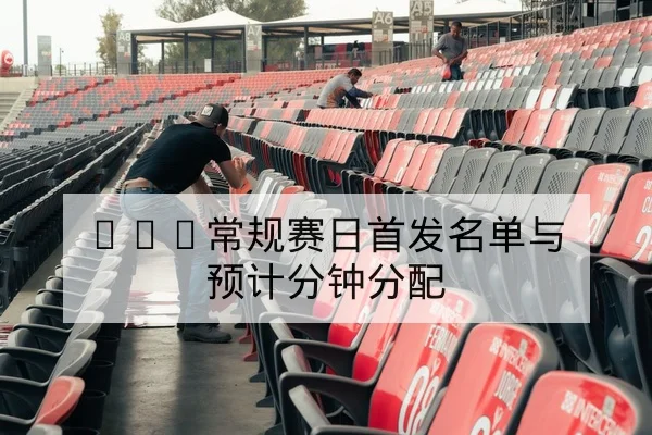 NBA常规赛日首发名单与预计分钟分配