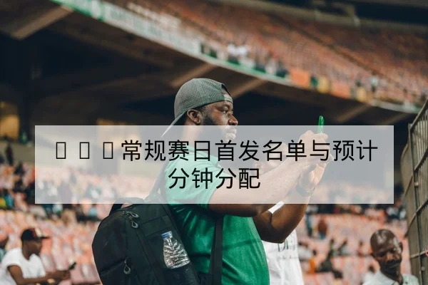 NBA常规赛日首发名单与预计分钟分配